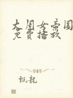 大周女帝图短剧免费播放