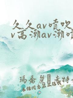 久久av喷吹av高潮av潮喷