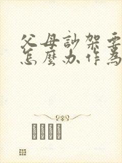 父母吵架要离婚怎么办作为孩子怎么办