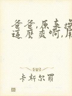 爸爸,原来操穴这么爽啊,用力操我