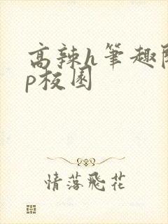 高辣h笔趣阁np校园