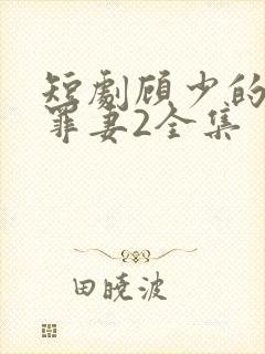 短剧顾少的隐婚罪妻2全集