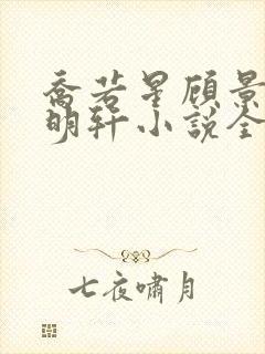 乔若星顾景琰莫明轩小说全文在线阅读免费