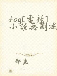 fog[电竞]小说无删减正版在线阅读