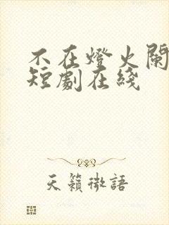 不在灯火阑珊处短剧在线