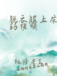 脱衣服上床亲嘴的视频