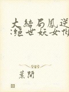 大结局凤逆九天:绝世妖女倾天下