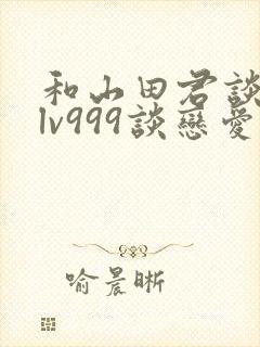 和山田君谈一场lv999谈恋爱