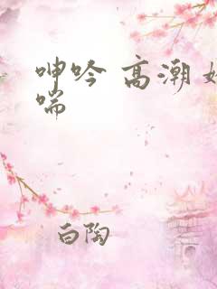 呻吟 高潮 娇喘