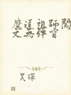 魔道祖师阅读全文无弹窗 魔道祖师阅读全文无弹窗