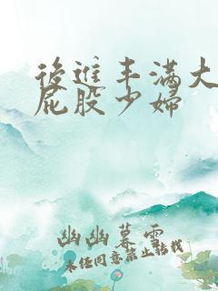 后进丰满大乳大屁股少妇