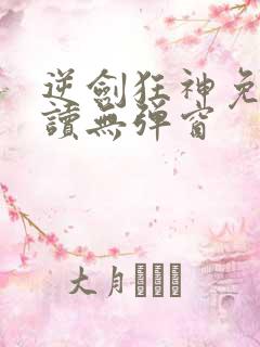 逆剑狂神免费阅读无弹窗 逆剑狂神免费阅读无弹窗
