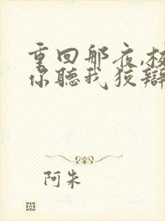 重回那夜,校花你听我狡辩合集