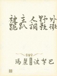 被主人野外玩弄跪趴调教微博