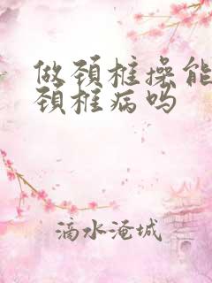做颈椎操能治疗颈椎病吗