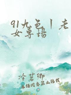 91九色丨老熟女专场 91九色丨老熟女专场