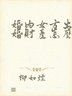 婚内女方出轨离婚财产怎么处理