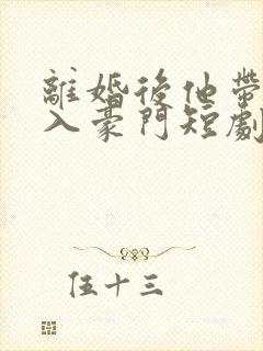 离婚后他带崽嫁入豪门短剧免费观看