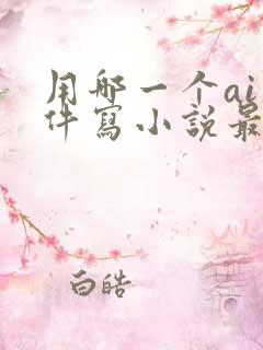 用哪一个ai软件写小说最好
