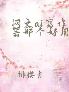 网文ai写作神器哪个好用 网文ai写作神器哪个好用