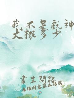 我不是戏神完结大概多少