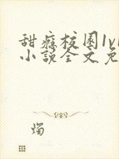 甜瘾校园1v1小说全文免费阅读