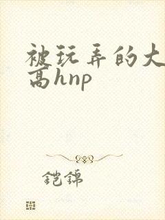 被玩弄的大小姐高hnp