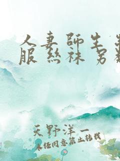 人妻 师生 制服 丝袜 另类
