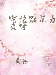 啊快点用力插好爽呀