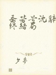 乔若兮沈辞安最终结局 乔若兮沈辞安最终结局