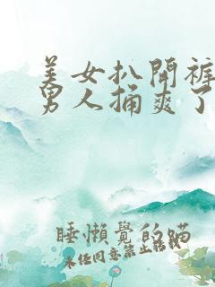 美女扒开裤子让男人捅爽了