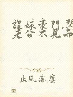 误嫁豪门,闪婚老公不见面全文在线阅读