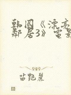 韩国《漂亮的女邻居3》电影