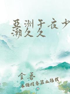 亚洲午夜少妇高潮久久 亚洲午夜少妇高潮久久