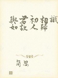 与君初相识,犹如故人归