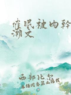 催眠被肉干高h潮文