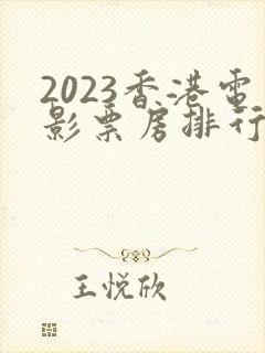 2023香港电影票房排行榜前十名