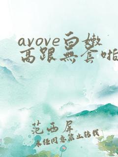 avove白嫩高跟无套啪啪