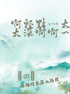 啊轻点灬太粗嗯太深啊啊～好厉害～～～啊