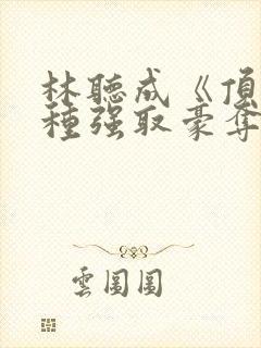 林听成《顶级坏种强取豪夺了》