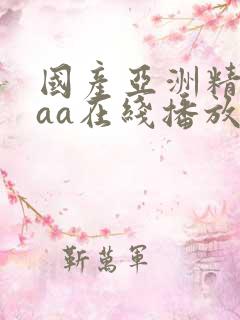 国产亚洲精品aaa在线播放 国产亚洲精品aaa在线播放