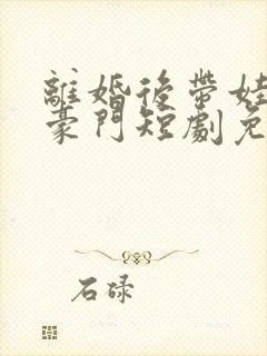 离婚后带娃嫁入豪门短剧免费观看