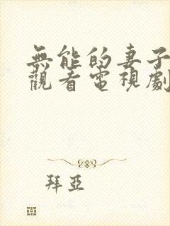 无能的妻子免费观看电视剧 无能的妻子免费观看电视剧
