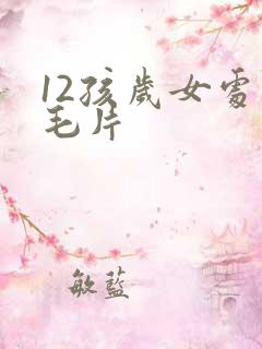12孩岁女处破毛片
