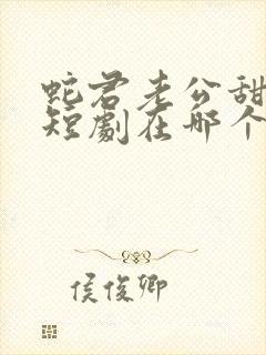 蛇君老公甜又宠短剧在哪个软件看