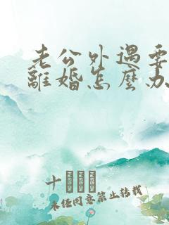 老公外遇要跟我离婚怎么办