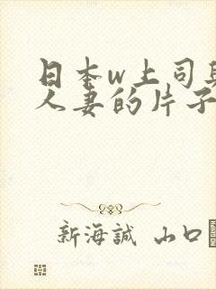 日本w上司与的人妻的片子