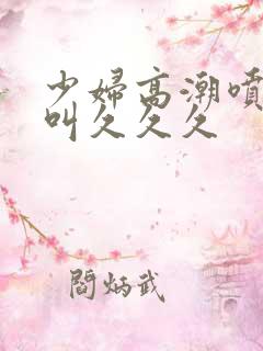少妇高潮喷水惨叫久久久