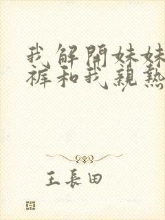 我解开妹妹的内裤和我亲热