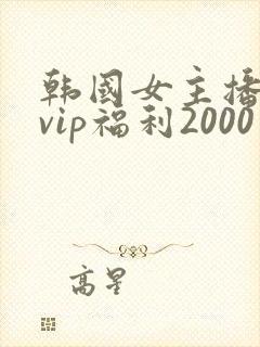 韩国女主播内部vip福利2000在线观看